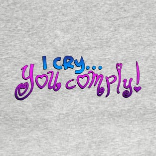 I Cry.. You Comply! T-Shirt